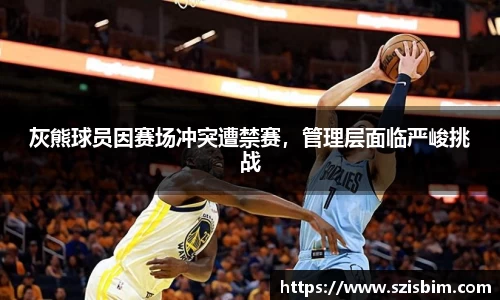 灰熊球员因赛场冲突遭禁赛，管理层面临严峻挑战